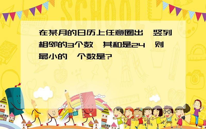 在某月的日历上任意圈出一竖列相邻的3个数,其和是24,则最小的一个数是?