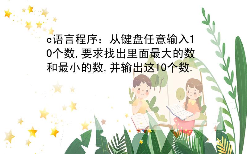 c语言程序：从键盘任意输入10个数,要求找出里面最大的数和最小的数,并输出这10个数.