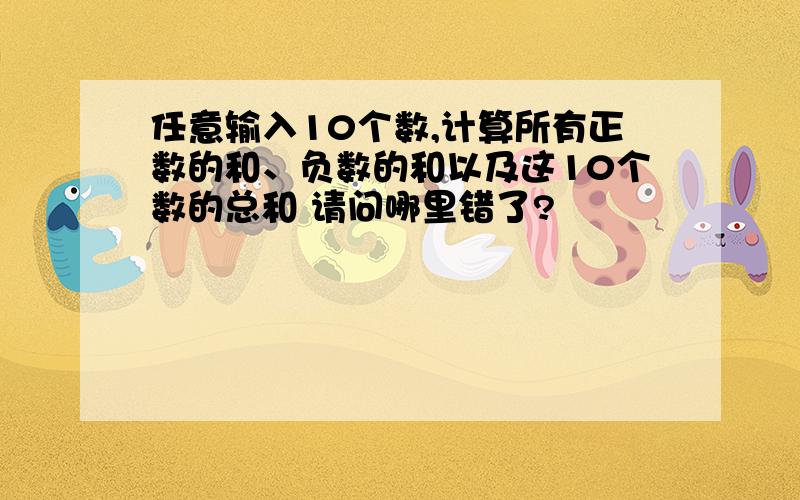 任意输入10个数,计算所有正数的和、负数的和以及这10个数的总和 请问哪里错了?