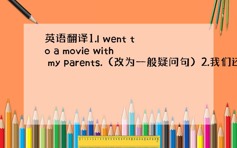 英语翻译1.I went to a movie with my parents.（改为一般疑问句）2.我们还有一些特价销