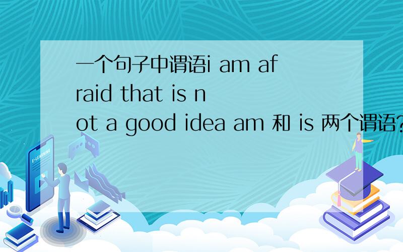 一个句子中谓语i am afraid that is not a good idea am 和 is 两个谓语?