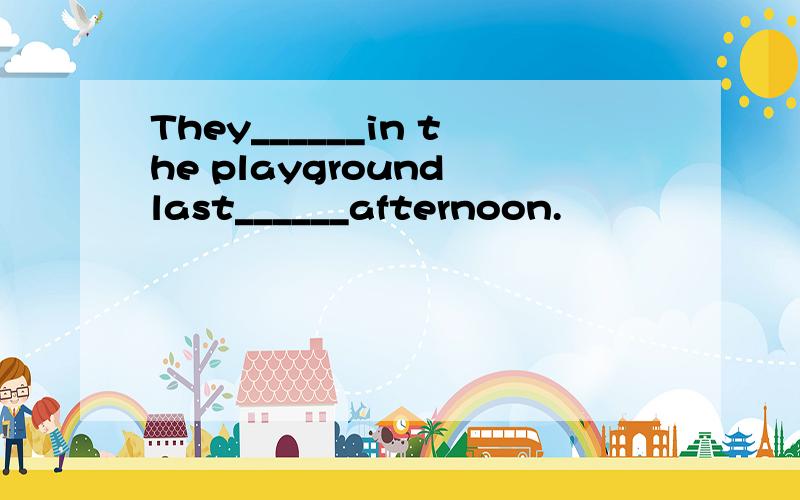 They______in the playground last______afternoon.