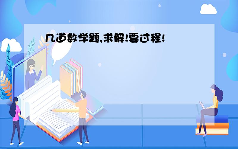 几道数学题,求解!要过程!