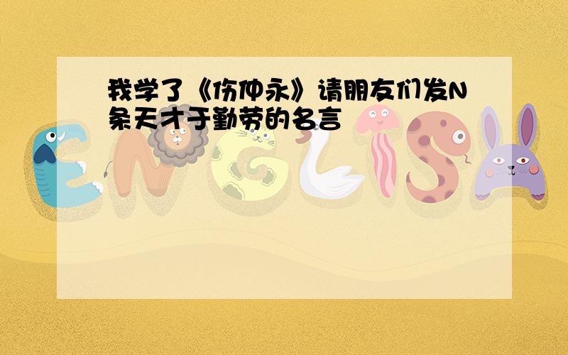 我学了《伤仲永》请朋友们发N条天才于勤劳的名言