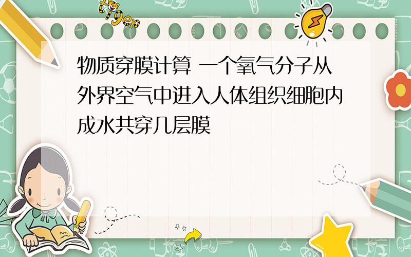 物质穿膜计算 一个氧气分子从外界空气中进入人体组织细胞内成水共穿几层膜