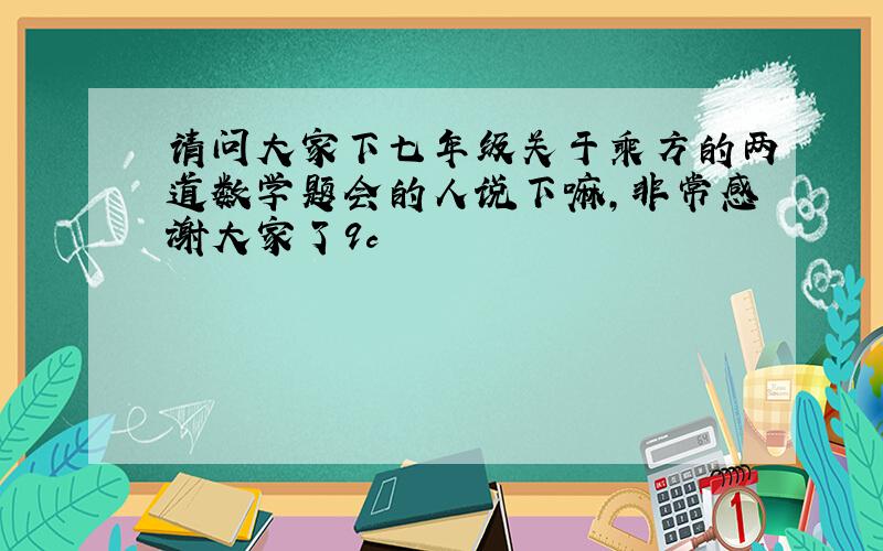 请问大家下七年级关于乘方的两道数学题会的人说下嘛,非常感谢大家了9c