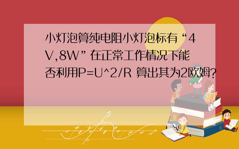 小灯泡算纯电阻小灯泡标有“4V,8W”在正常工作情况下能否利用P=U^2/R 算出其为2欧姆?