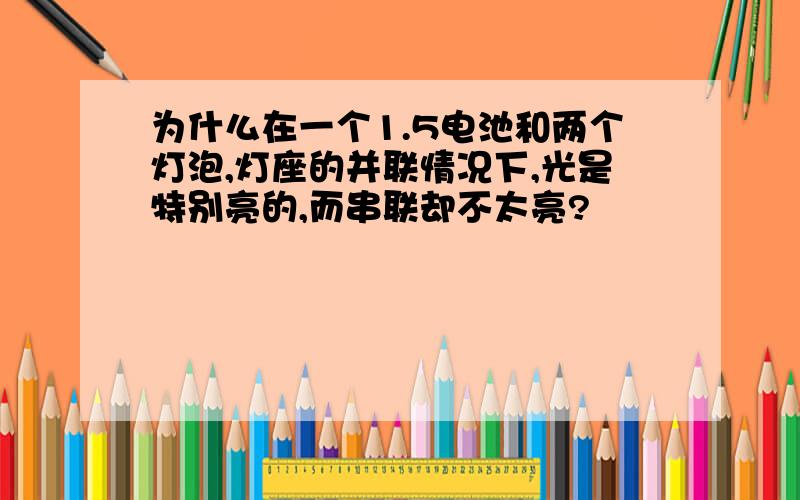 为什么在一个1.5电池和两个灯泡,灯座的并联情况下,光是特别亮的,而串联却不太亮?