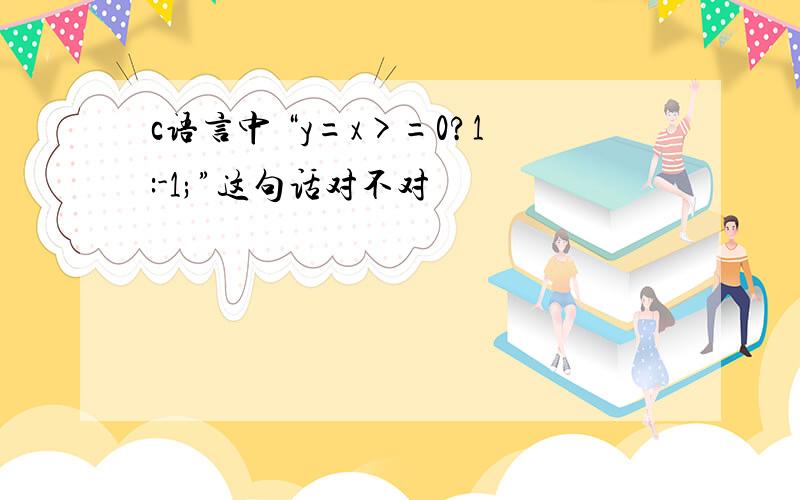 c语言中 “y=x>=0?1:-1;”这句话对不对