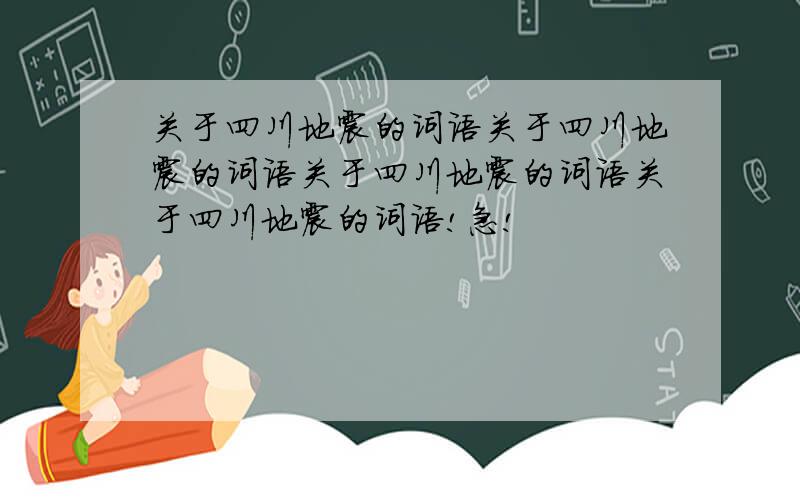 关于四川地震的词语关于四川地震的词语关于四川地震的词语关于四川地震的词语!急!