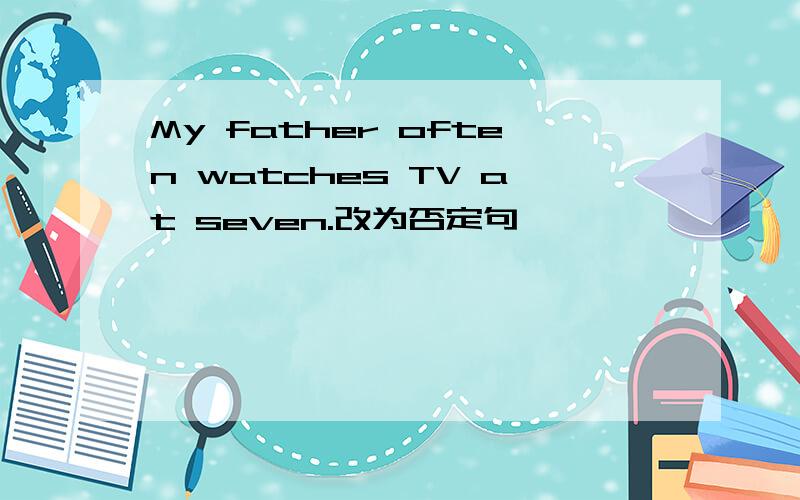 My father often watches TV at seven.改为否定句