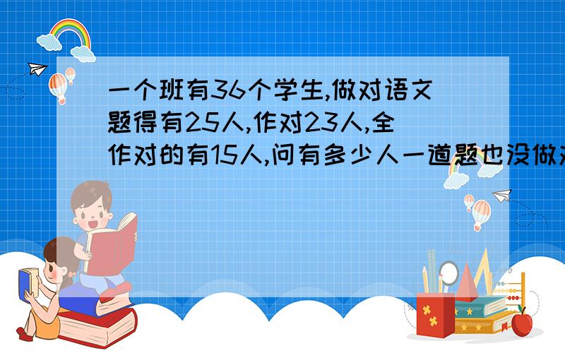 一个班有36个学生,做对语文题得有25人,作对23人,全作对的有15人,问有多少人一道题也没做对