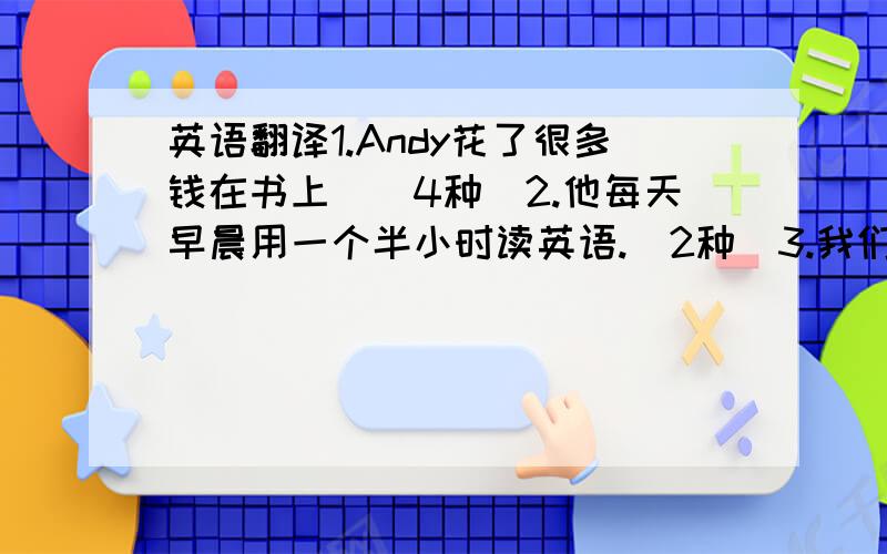 英语翻译1.Andy花了很多钱在书上．(4种）2.他每天早晨用一个半小时读英语.（2种）3.我们有必要每天训练说英语。4