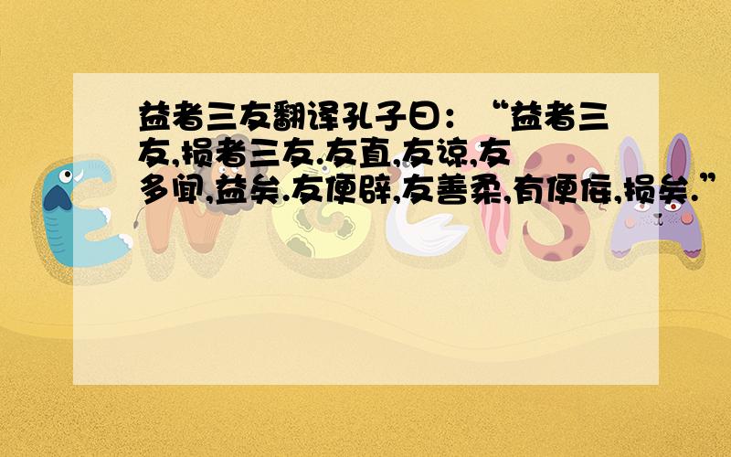 益者三友翻译孔子曰：“益者三友,损者三友.友直,友谅,友多闻,益矣.友便辟,友善柔,有便佞,损矣.” 的翻译是什么啊?急