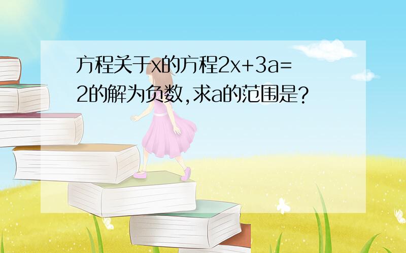 方程关于x的方程2x+3a=2的解为负数,求a的范围是?