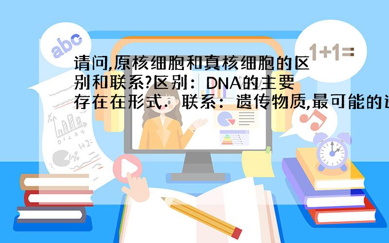 请问,原核细胞和真核细胞的区别和联系?区别：DNA的主要存在在形式．联系：遗传物质,最可能的进化关系