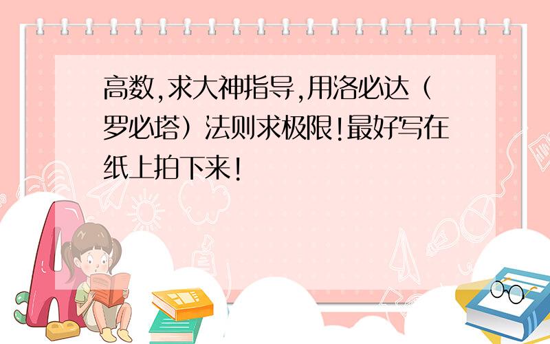 高数,求大神指导,用洛必达（罗必塔）法则求极限!最好写在纸上拍下来!