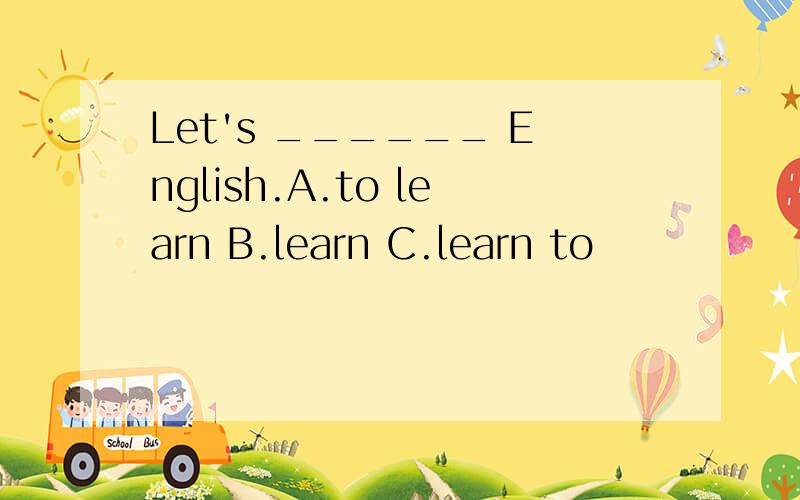 Let's ______ English.A.to learn B.learn C.learn to