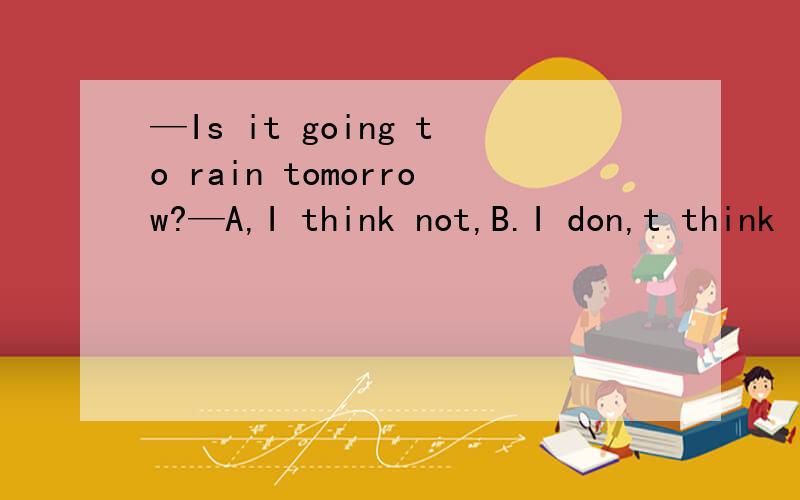 —Is it going to rain tomorrow?—A,I think not,B.I don,t think