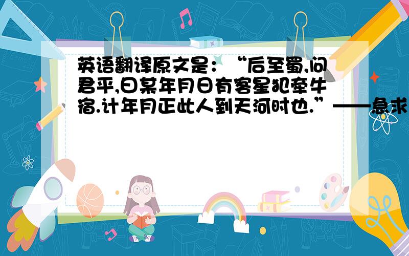 英语翻译原文是：“后至蜀,问君平,曰某年月日有客星犯牵牛宿.计年月正此人到天河时也.”——急求译文.