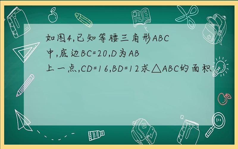 如图4,已知等腰三角形ABC中,底边BC=20,D为AB上一点,CD=16,BD=12求△ABC的面积