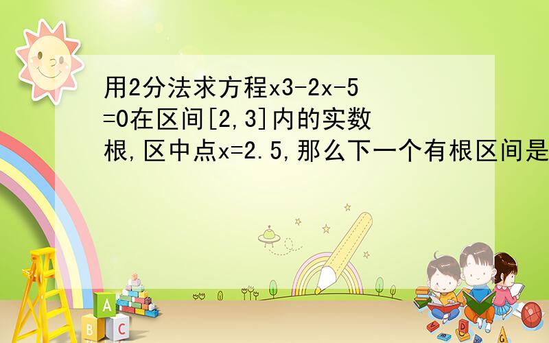 用2分法求方程x3-2x-5=0在区间[2,3]内的实数根,区中点x=2.5,那么下一个有根区间是