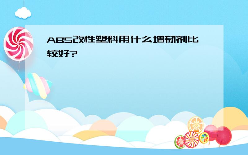 ABS改性塑料用什么增韧剂比较好?