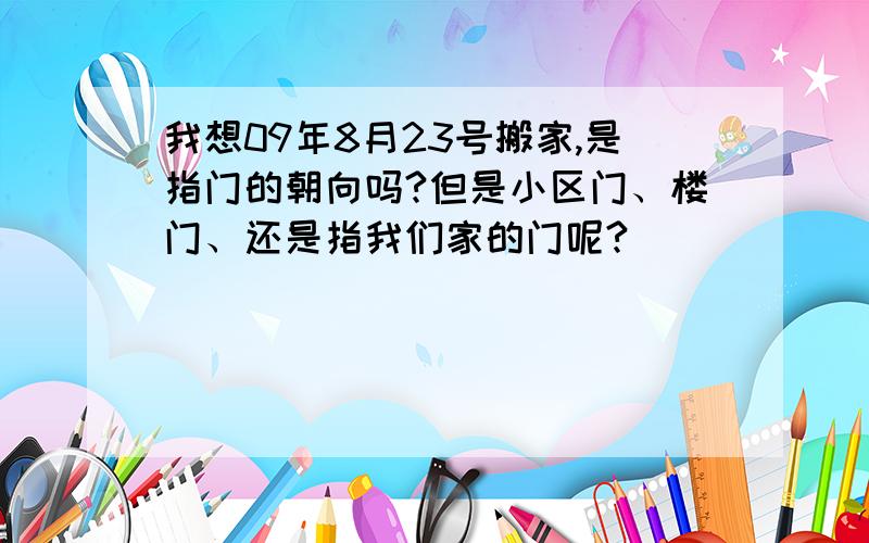 我想09年8月23号搬家,是指门的朝向吗?但是小区门、楼门、还是指我们家的门呢?