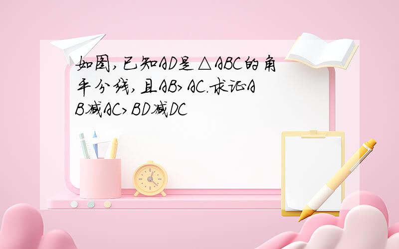 如图,已知AD是△ABC的角平分线,且AB＞AC.求证AB减AC＞BD减DC