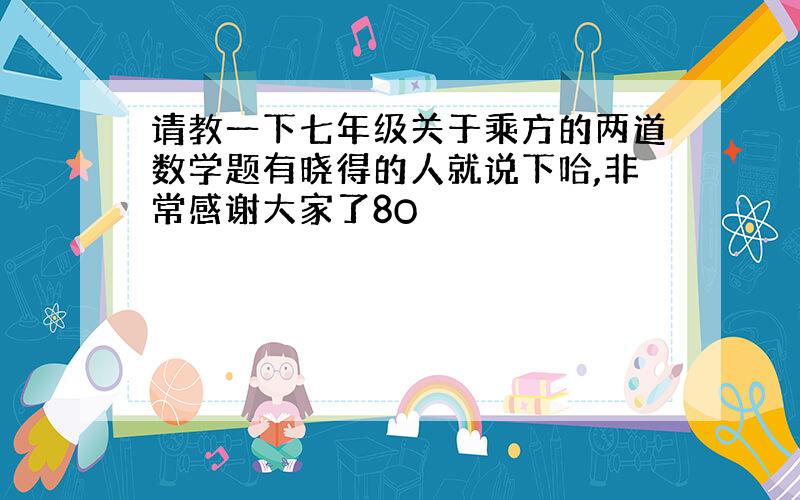 请教一下七年级关于乘方的两道数学题有晓得的人就说下哈,非常感谢大家了8O