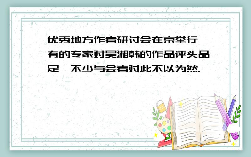 优秀地方作者研讨会在京举行,有的专家对吴湘韩的作品评头品足,不少与会者对此不以为然.