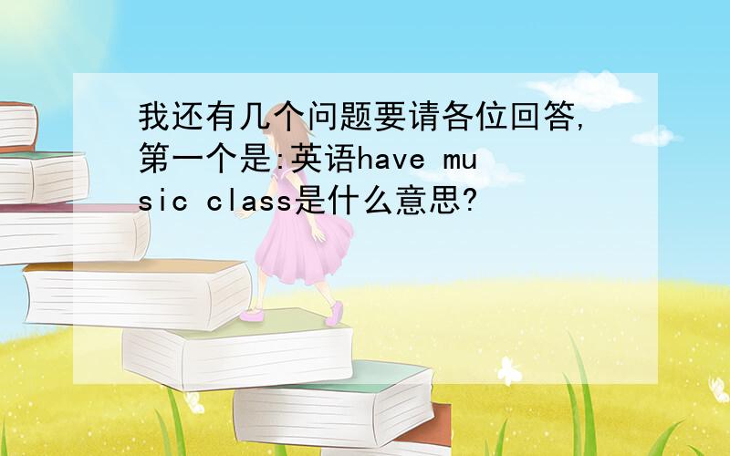 我还有几个问题要请各位回答,第一个是:英语have music class是什么意思?