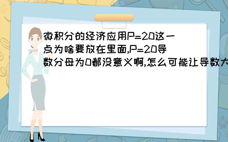 微积分的经济应用P=20这一点为啥要放在里面,P=20导数分母为0都没意义啊,怎么可能让导数大于1呢?应该(10,20)