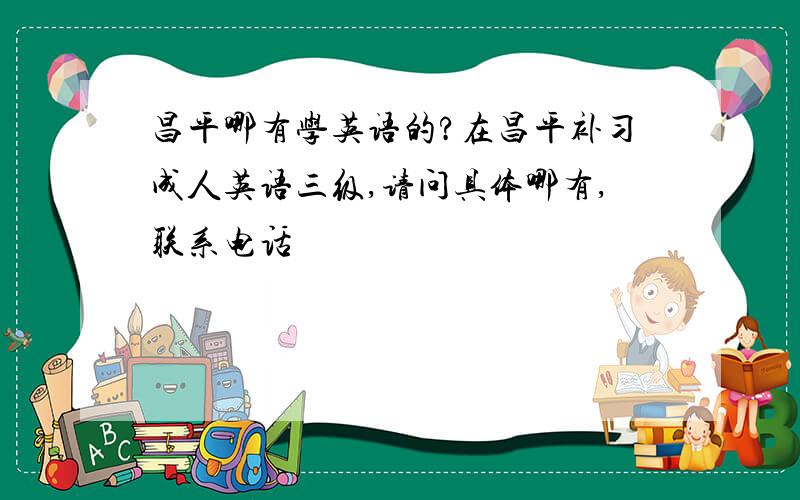 昌平哪有学英语的?在昌平补习成人英语三级,请问具体哪有,联系电话