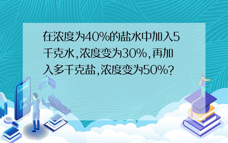 在浓度为40%的盐水中加入5千克水,浓度变为30%,再加入多千克盐,浓度变为50%?