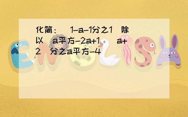 化简：(1-a-1分之1)除以(a平方-2a+1)(a+2)分之a平方-4