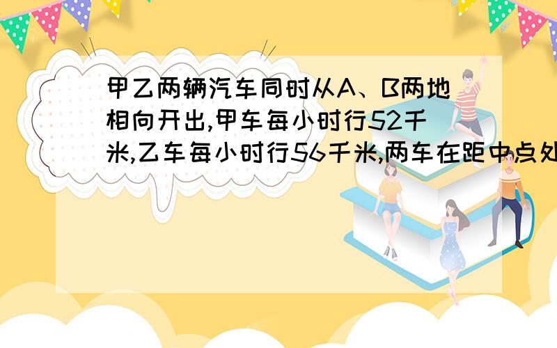 甲乙两辆汽车同时从A、B两地相向开出,甲车每小时行52千米,乙车每小时行56千米,两车在距中点处18千米相遇