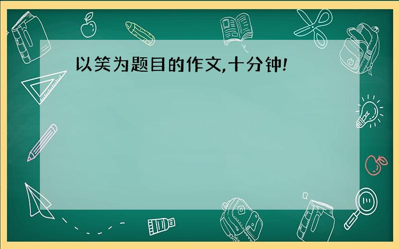 以笑为题目的作文,十分钟!