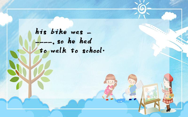 his bike was _____,so he had to walk to school.