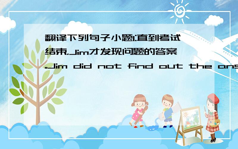 翻译下列句子小题1:直到考试结束，Jim才发现问题的答案。Jim did not find out the answer