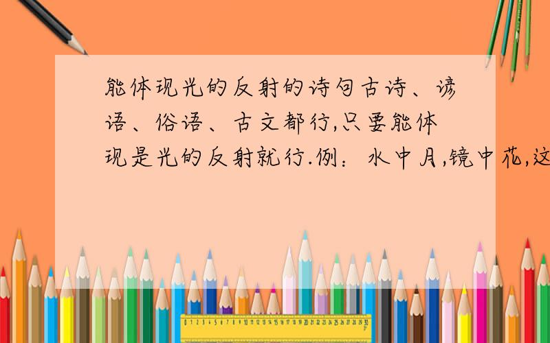 能体现光的反射的诗句古诗、谚语、俗语、古文都行,只要能体现是光的反射就行.例：水中月,镜中花,这种,最好能多给几句,能有