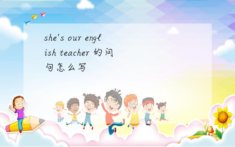 she's our english teacher 的问句怎么写