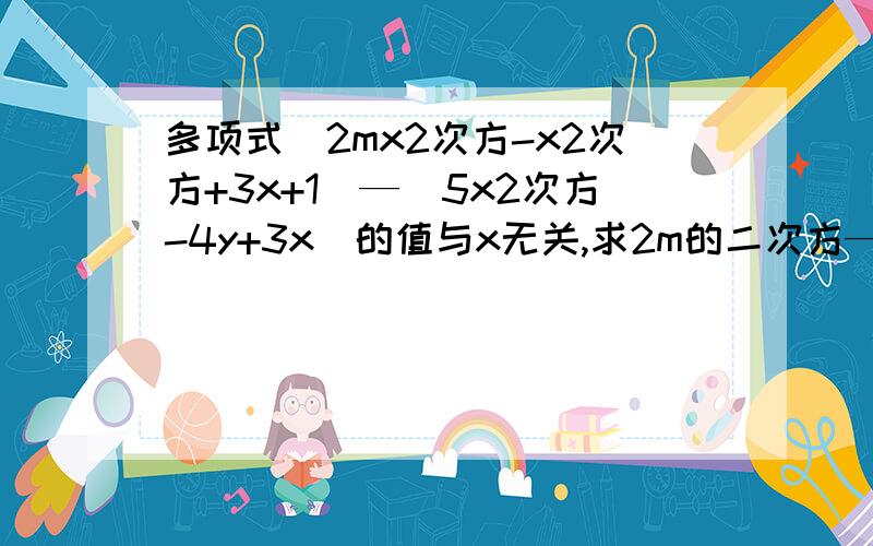 多项式（2mx2次方-x2次方+3x+1）—(5x2次方-4y+3x）的值与x无关,求2m的二次方—[3m的2次方+（4