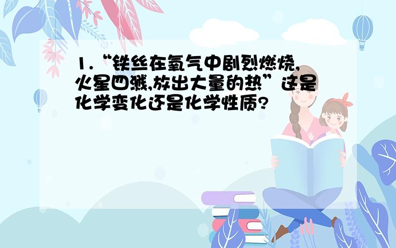 1.“铁丝在氧气中剧烈燃烧,火星四溅,放出大量的热”这是化学变化还是化学性质?