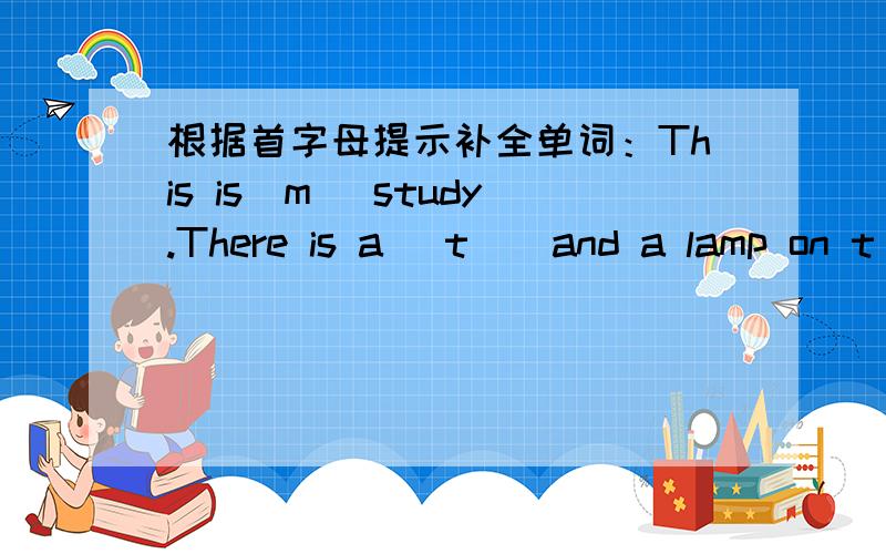 根据首字母提示补全单词：This is(m )study.There is a (t ） and a lamp on t