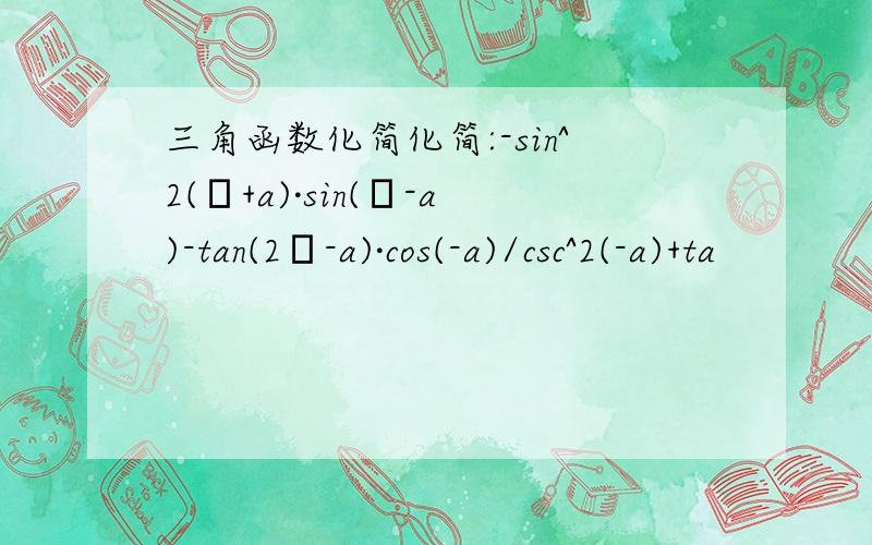 三角函数化简化简:-sin^2(π+a)·sin(π-a)-tan(2π-a)·cos(-a)/csc^2(-a)+ta