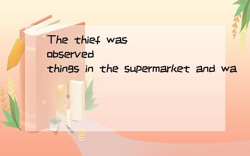 The thief was observed ____ things in the supermarket and wa