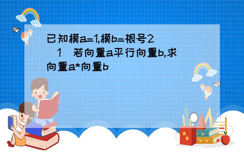 已知模a=1,模b=根号2 （1）若向量a平行向量b,求向量a*向量b