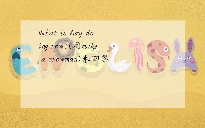 What is Amy doing now?(用make a snowman)来回答