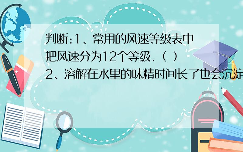 判断:1、常用的风速等级表中把风速分为12个等级.（ ）2、溶解在水里的味精时间长了也会沉淀.（ ）